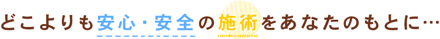 どこよりも安心・安全の施術をあなたのもとに…